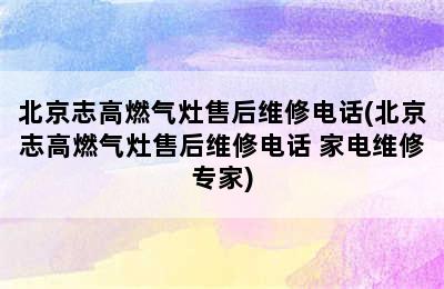 北京志高燃气灶售后维修电话(北京志高燃气灶售后维修电话 家电维修专家)